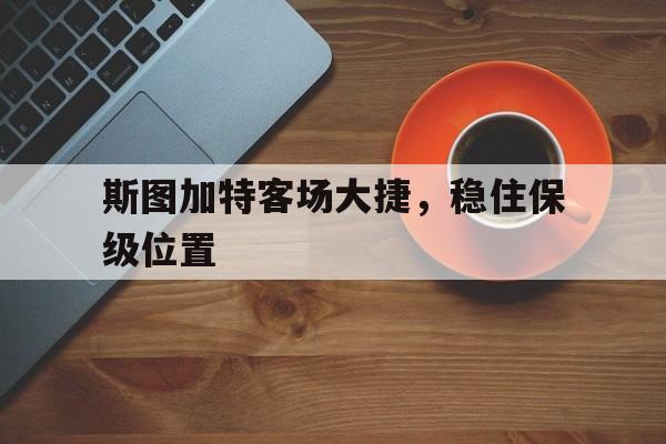 关于斯图加特客场大捷，稳住保级位置的信息