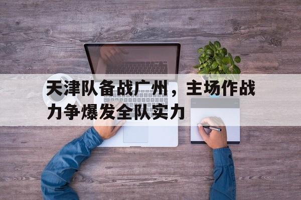 天津队备战广州，主场作战力争爆发全队实力的简单介绍