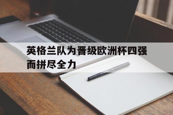 英格兰队为晋级欧洲杯四强而拼尽全力