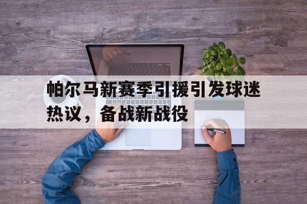 关于帕尔马新赛季引援引发球迷热议，备战新战役的信息