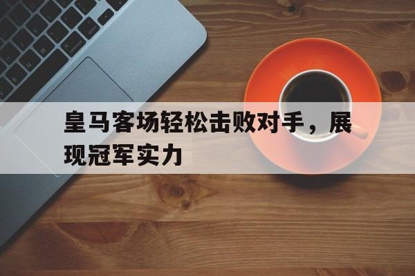 关于皇马客场轻松击败对手，展现冠军实力的信息