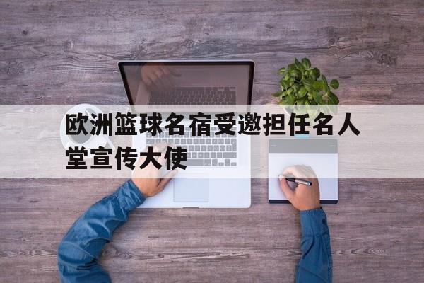 欧洲篮球名宿受邀担任名人堂宣传大使