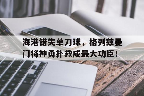 海港错失单刀球，格列兹曼门将神勇扑救成最大功臣！格列兹曼辱华